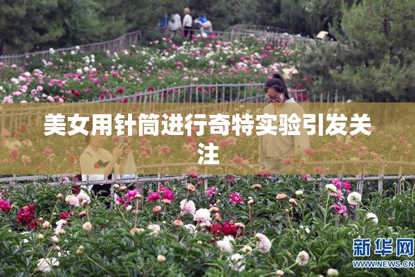 美女用针筒进行奇特实验引发关注