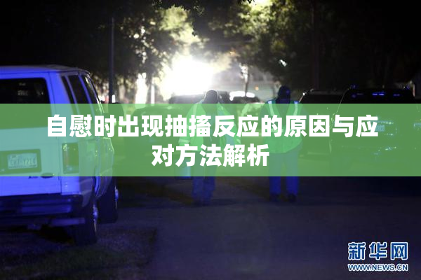 自慰时出现抽搐反应的原因与应对方法解析