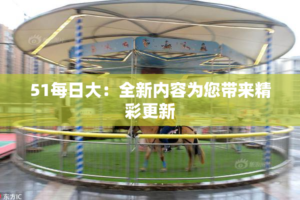 51每日大：全新内容为您带来精彩更新