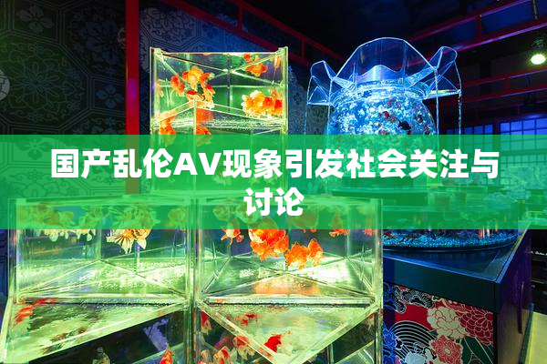 国产乱伦AV现象引发社会关注与讨论