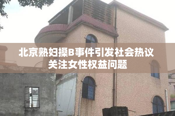北京熟妇搡B事件引发社会热议 关注女性权益问题