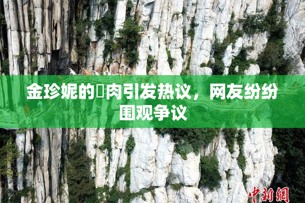 金珍妮的婬肉引发热议，网友纷纷围观争议
