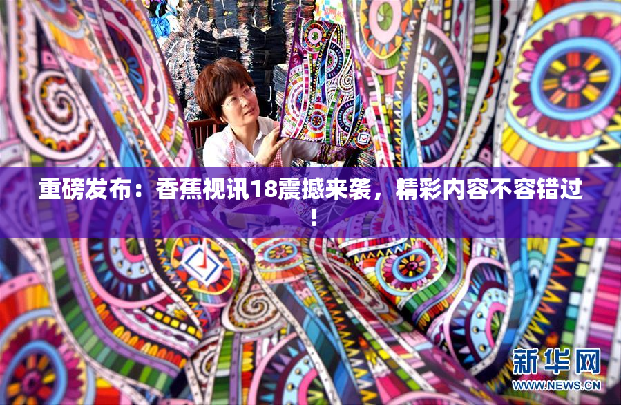 重磅发布：香蕉视讯18震撼来袭，精彩内容不容错过！