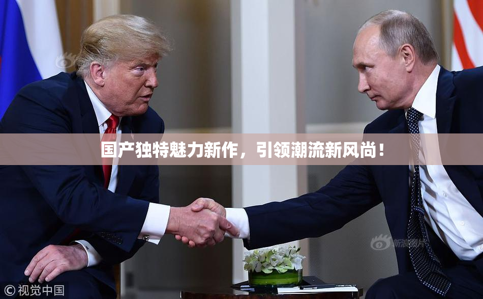 国产独特魅力新作，引领潮流新风尚！