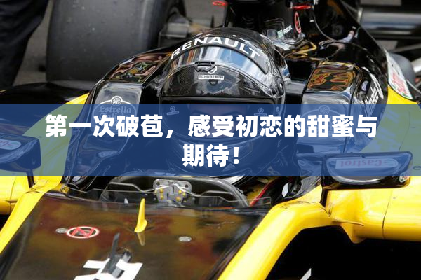 第一次破苞，感受初恋的甜蜜与期待！