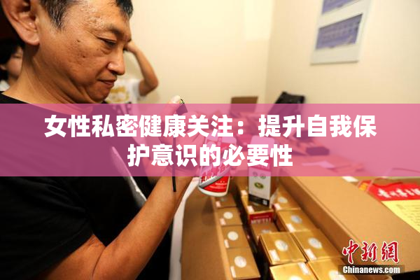 女性私密健康关注：提升自我保护意识的必要性