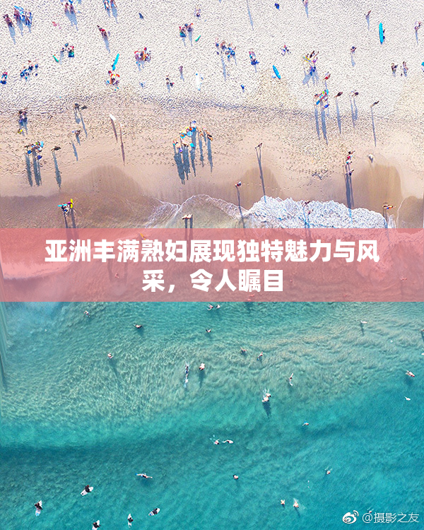 亚洲丰满熟妇展现独特魅力与风采，令人瞩目