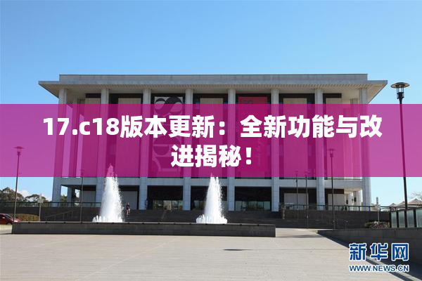 17.c18版本更新：全新功能与改进揭秘！