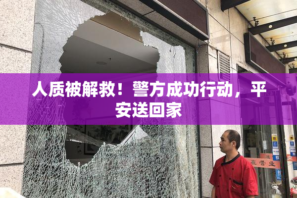 人质被解救！警方成功行动，平安送回家