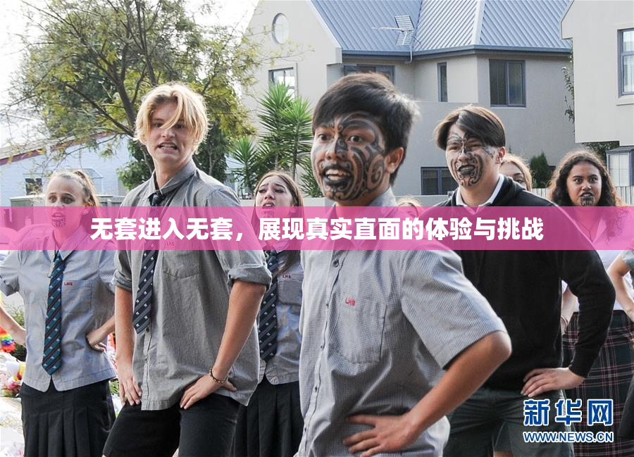 无套进入无套，展现真实直面的体验与挑战
