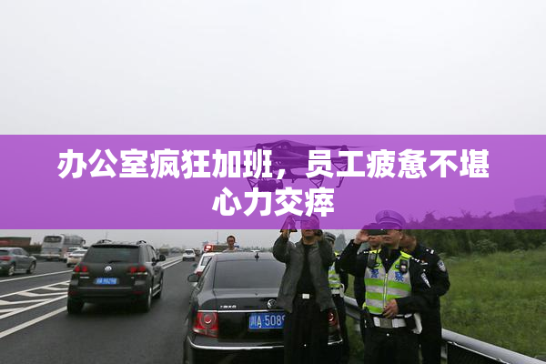 办公室疯狂加班，员工疲惫不堪心力交瘁
