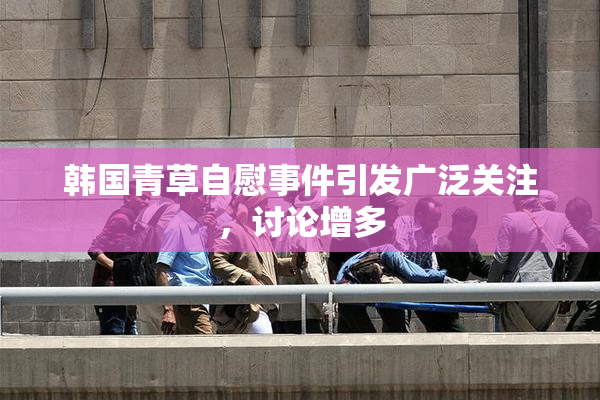 韩国青草自慰事件引发广泛关注，讨论增多