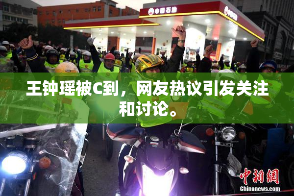 王钟瑶被C到，网友热议引发关注和讨论。