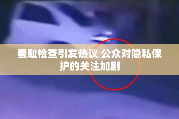 羞耻检查引发热议 公众对隐私保护的关注加剧