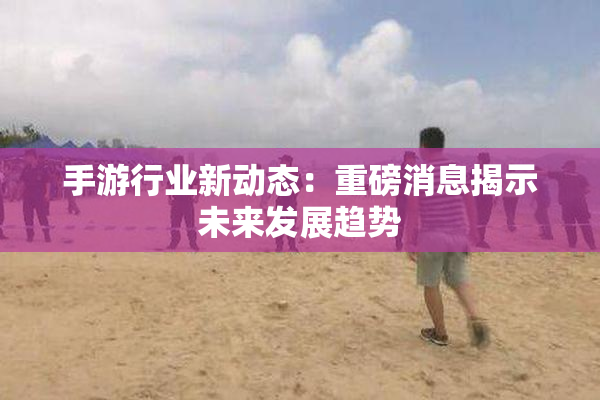 手游行业新动态：重磅消息揭示未来发展趋势