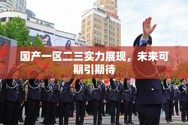 国产一区二三实力展现，未来可期引期待
