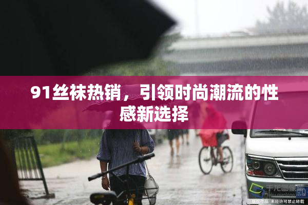 91丝袜热销，引领时尚潮流的性感新选择