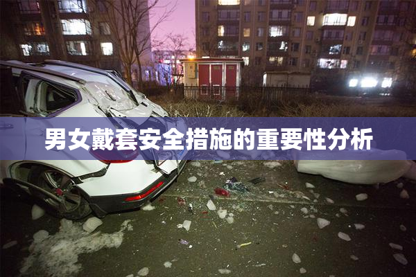 男女戴套安全措施的重要性分析