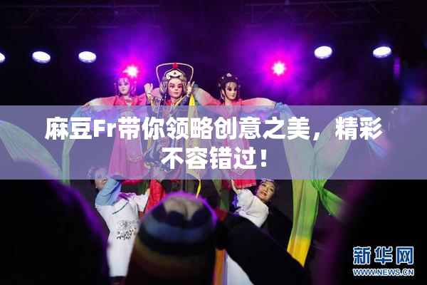 麻豆Fr带你领略创意之美，精彩不容错过！