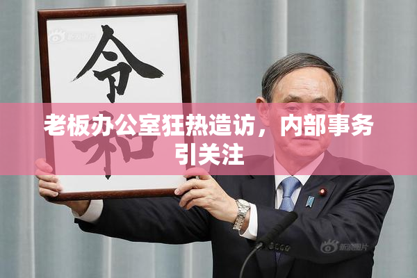 老板办公室狂热造访，内部事务引关注