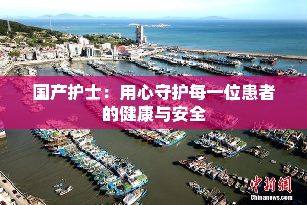 国产护士：用心守护每一位患者的健康与安全