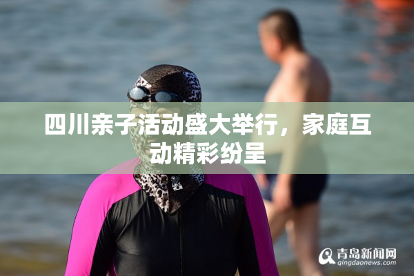 四川亲子活动盛大举行，家庭互动精彩纷呈