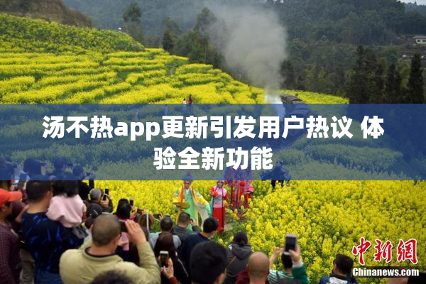 汤不热app更新引发用户热议 体验全新功能