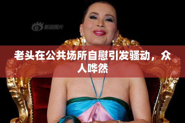 老头在公共场所自慰引发骚动，众人哗然