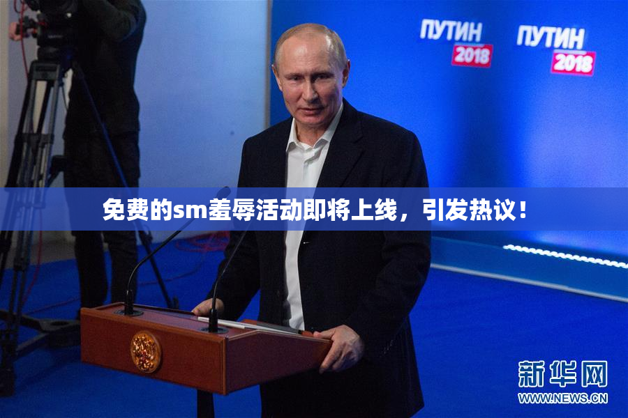 免费的sm羞辱活动即将上线，引发热议！