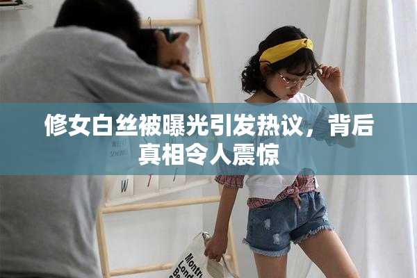 修女白丝被曝光引发热议，背后真相令人震惊