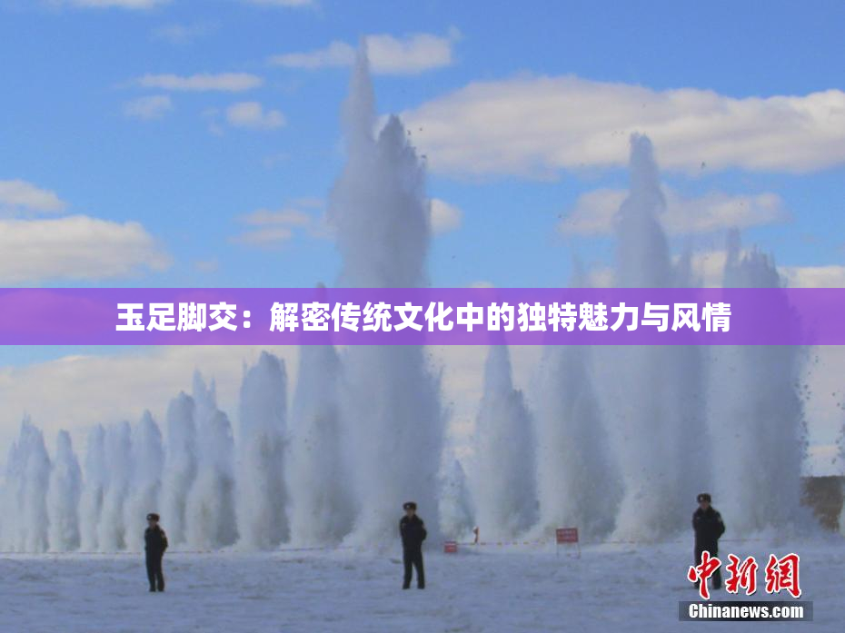 玉足脚交：解密传统文化中的独特魅力与风情