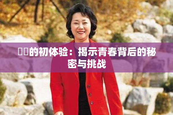 妺妺的初体验：揭示青春背后的秘密与挑战