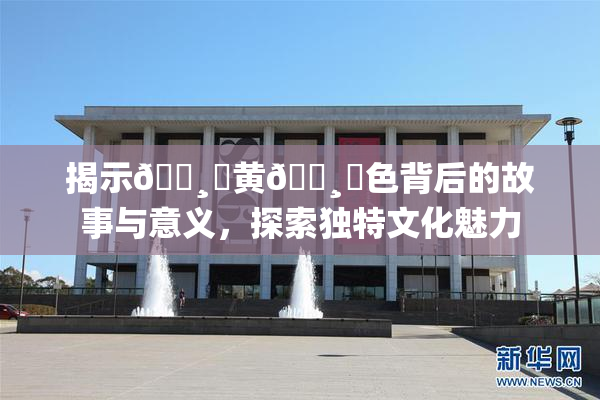 揭示🌸‌黄🌸‌色背后的故事与意义，探索独特文化魅力