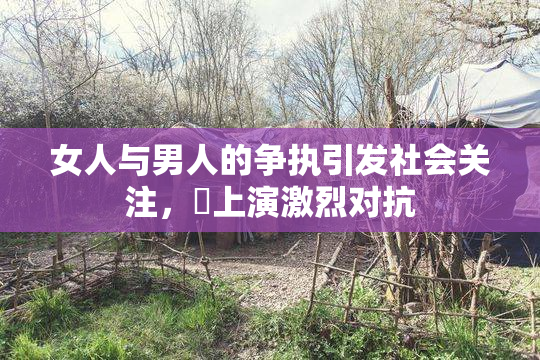 女人与男人的争执引发社会关注，亅上演激烈对抗