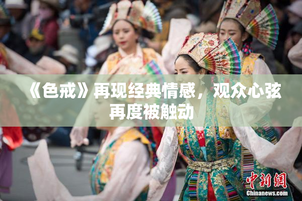 《色戒》再现经典情感，观众心弦再度被触动