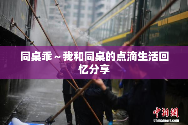 同桌乖～我和同桌的点滴生活回忆分享