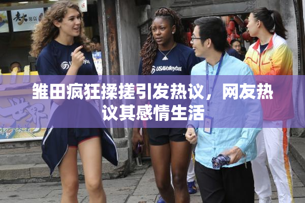 雏田疯狂揉搓引发热议，网友热议其感情生活