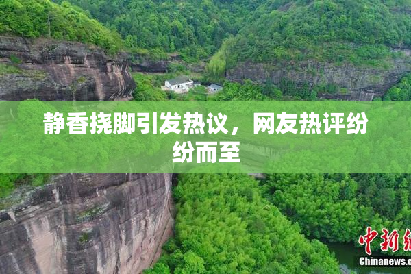 静香挠脚引发热议，网友热评纷纷而至