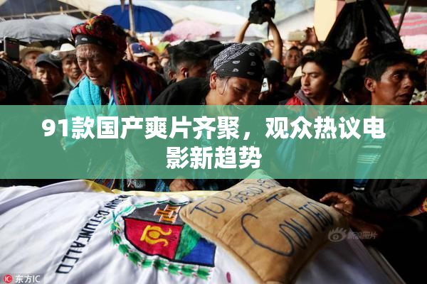 91款国产爽片齐聚，观众热议电影新趋势