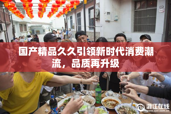 国产精品久久引领新时代消费潮流，品质再升级