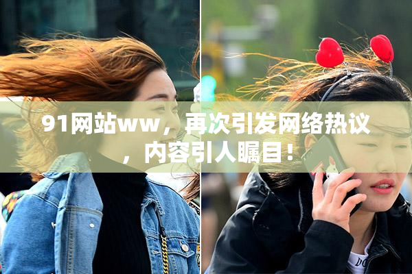 91网站ww，再次引发网络热议，内容引人瞩目！