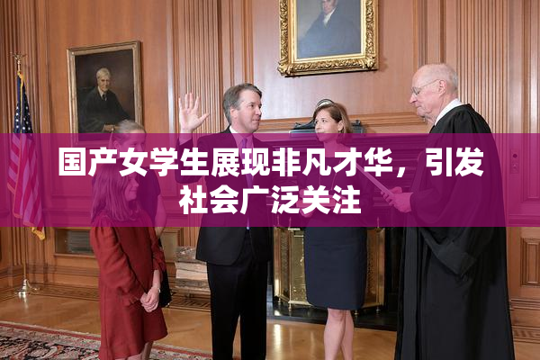 国产女学生展现非凡才华，引发社会广泛关注