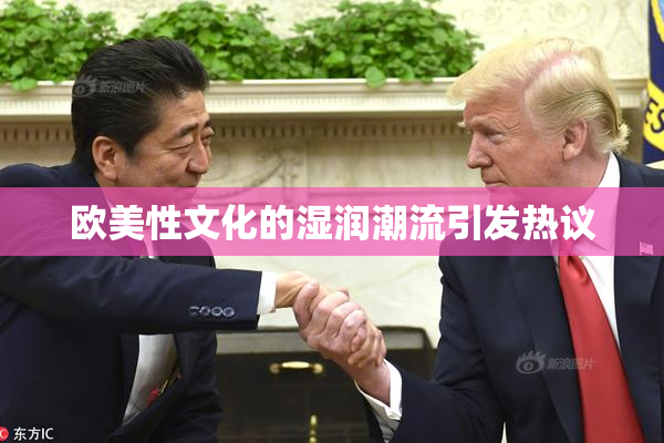 欧美性文化的湿润潮流引发热议