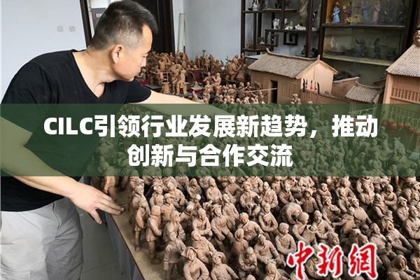 CILC引领行业发展新趋势，推动创新与合作交流