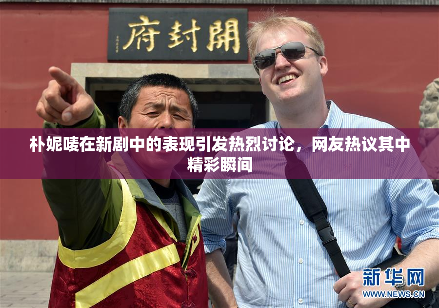 朴妮唛在新剧中的表现引发热烈讨论，网友热议其中精彩瞬间