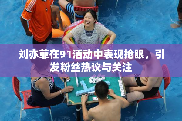 刘亦菲在91活动中表现抢眼，引发粉丝热议与关注