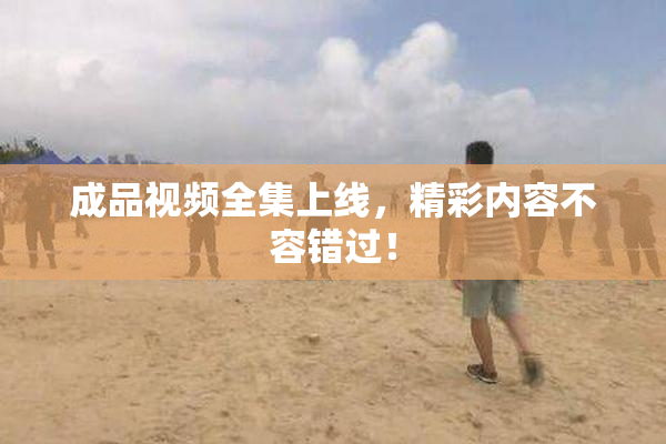 成品视频全集上线，精彩内容不容错过！