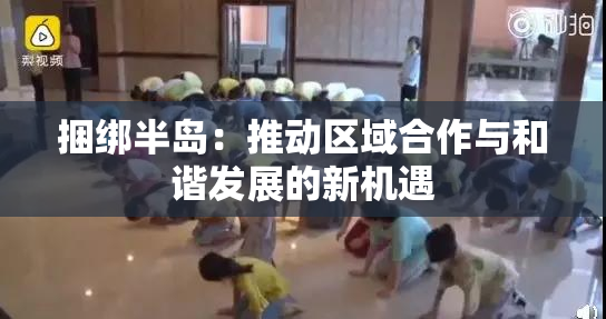 捆绑半岛：推动区域合作与和谐发展的新机遇