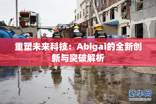 重塑未来科技：Abigai的全新创新与突破解析