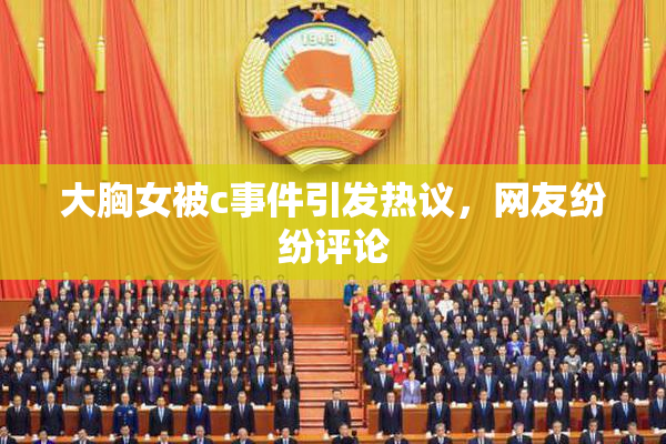 大胸女被c事件引发热议，网友纷纷评论